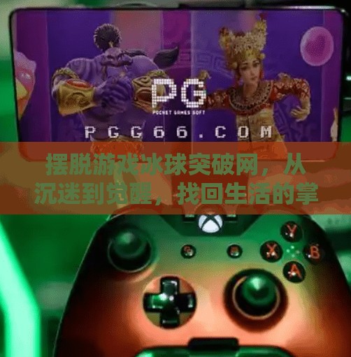 摆脱游戏冰球突破网，从沉迷到觉醒，找回生活的掌控权,摆脱游戏冰球突破网