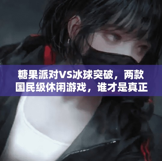 糖果派对VS冰球突破，两款国民级休闲游戏，谁才是真正的上头神器？糖果派对vs冰球突破