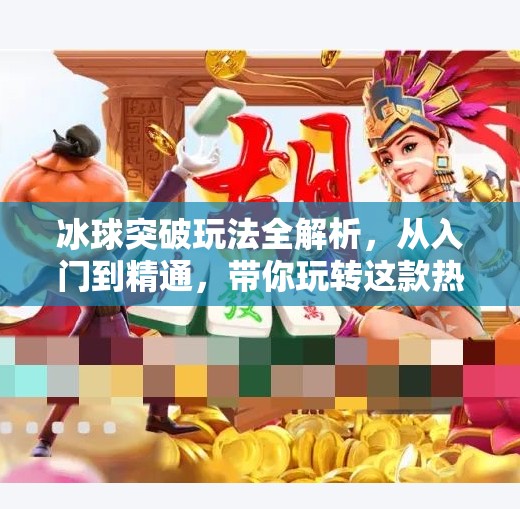 冰球突破玩法全解析，从入门到精通，带你玩转这款热门游戏！冰球突破玩法介绍大全