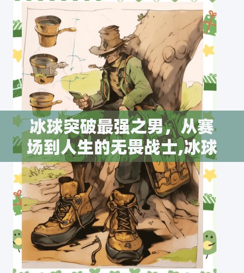 冰球突破最强之男，从赛场到人生的无畏战士,冰球突破最强之男