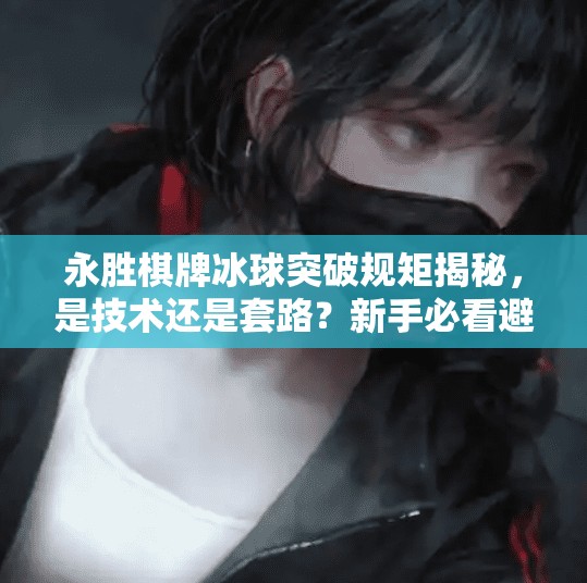 永胜棋牌冰球突破规矩揭秘，是技术还是套路？新手必看避坑指南！永胜棋牌冰球突破规矩