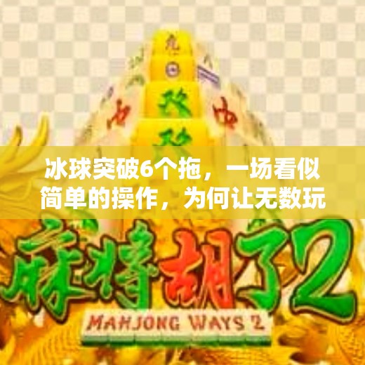 冰球突破6个拖，一场看似简单的操作，为何让无数玩家上头？冰球突破6个拖