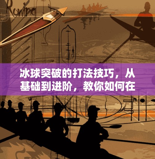 冰球突破的打法技巧，从基础到进阶，教你如何在冰面上破局制胜！冰球突破的打法技巧