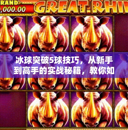 冰球突破5球技巧，从新手到高手的实战秘籍，教你如何在赛场上破冰制胜！冰球突破5球技巧