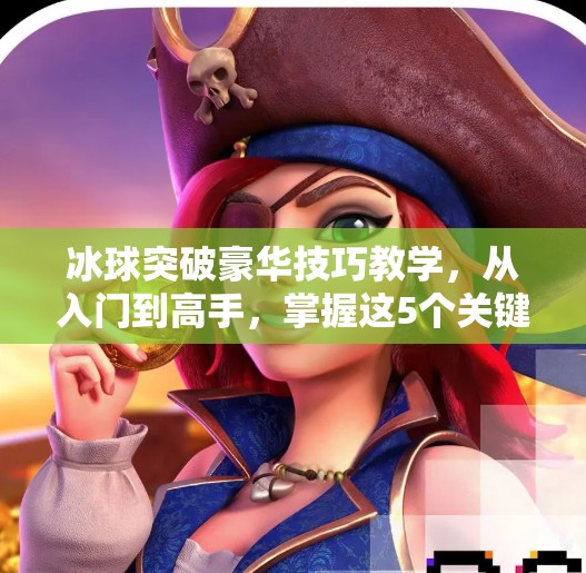 冰球突破豪华技巧教学，从入门到高手，掌握这5个关键动作让你轻松上分！冰球突破豪华技巧教学