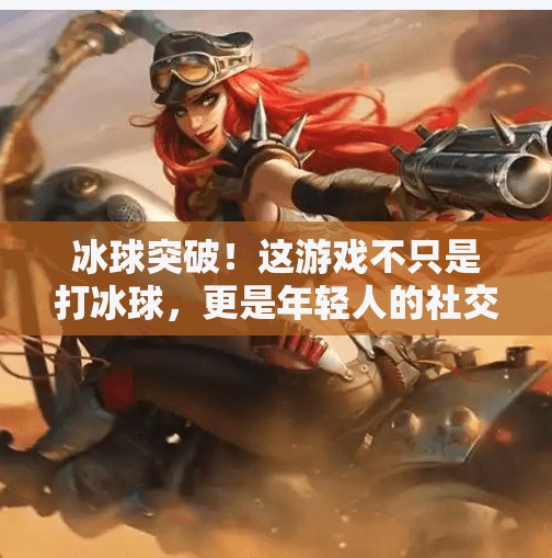 冰球突破！这游戏不只是打冰球，更是年轻人的社交新战场！有冰球突破的游戏