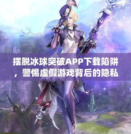 摆脱冰球突破APP下载陷阱，警惕虚假游戏背后的隐私与金钱风险,摆脱冰球突破app下载