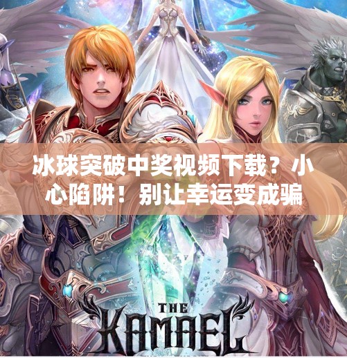 冰球突破中奖视频下载？小心陷阱！别让幸运变成骗局,冰球突破中奖视频下载
