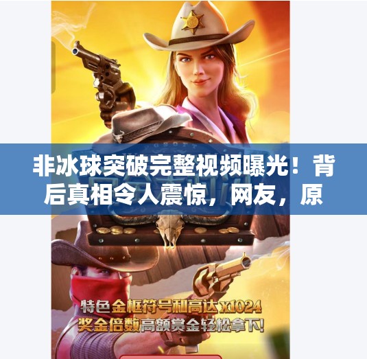 非冰球突破完整视频曝光！背后真相令人震惊，网友，原来如此！非冰球突破完整视频