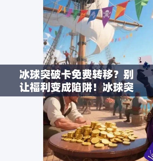 冰球突破卡免费转移？别让福利变成陷阱！冰球突破卡免费转移