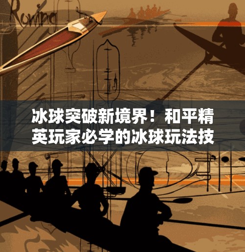 冰球突破新境界！和平精英玩家必学的冰球玩法技巧全解析,和平精英冰球突破技巧