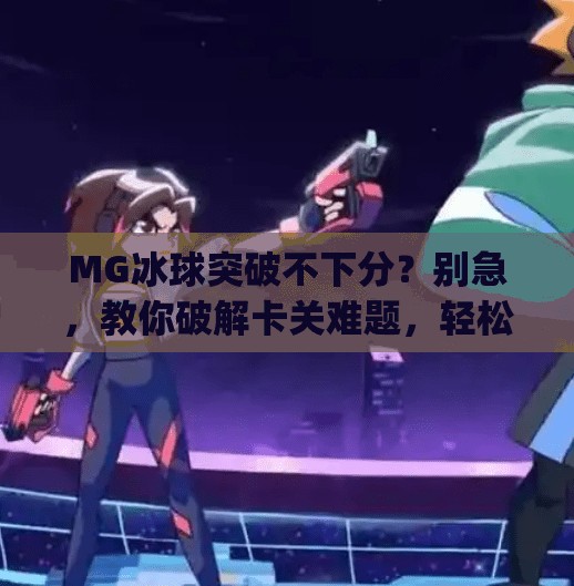 MG冰球突破不下分？别急，教你破解卡关难题，轻松通关！mg冰球突破不下分