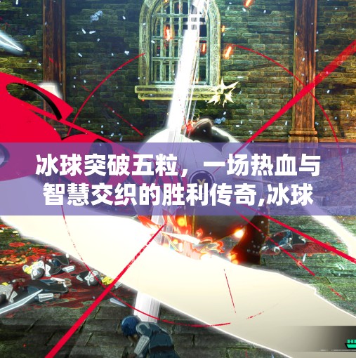 冰球突破五粒，一场热血与智慧交织的胜利传奇,冰球突破五粒