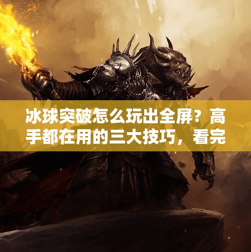 冰球突破怎么玩出全屏？高手都在用的三大技巧，看完直接起飞！冰球突破怎么玩出全屏