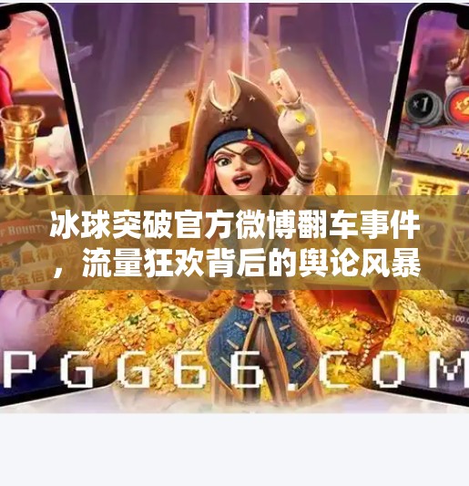 冰球突破官方微博翻车事件，流量狂欢背后的舆论风暴与品牌反思,冰球突破官方微博