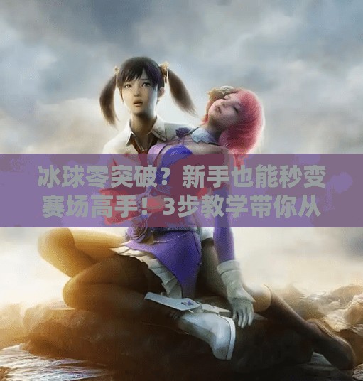 冰球零突破？新手也能秒变赛场高手！3步教学带你从小白到破冰者,冰球零突破视频教学
