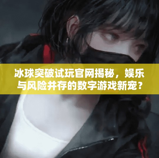 冰球突破试玩官网揭秘，娱乐与风险并存的数字游戏新宠？冰球突破试玩官网