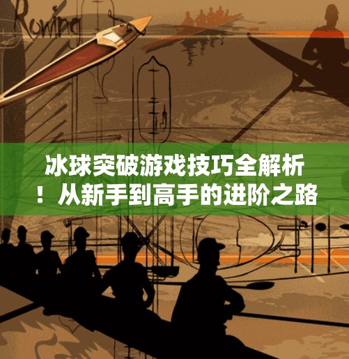 冰球突破游戏技巧全解析！从新手到高手的进阶之路，看完这篇就够了！冰球突破游戏技巧视频
