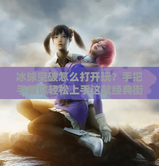 冰球突破怎么打开玩？手把手教你轻松上手这款经典街机游戏！冰球突破怎么打开玩