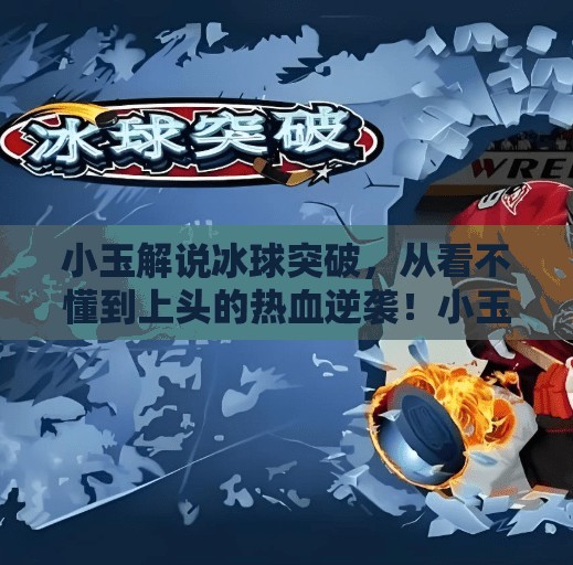 小玉解说冰球突破，从看不懂到上头的热血逆袭！小玉解说冰球突破