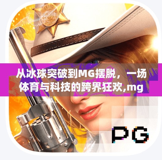 从冰球突破到MG摆脱，一场体育与科技的跨界狂欢,mg摆脱冰球突破豪华
