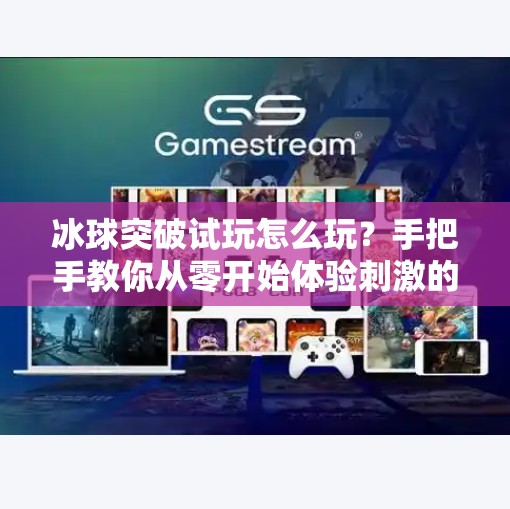 冰球突破试玩怎么玩？手把手教你从零开始体验刺激的电子竞技魅力！冰球突破试玩怎么玩