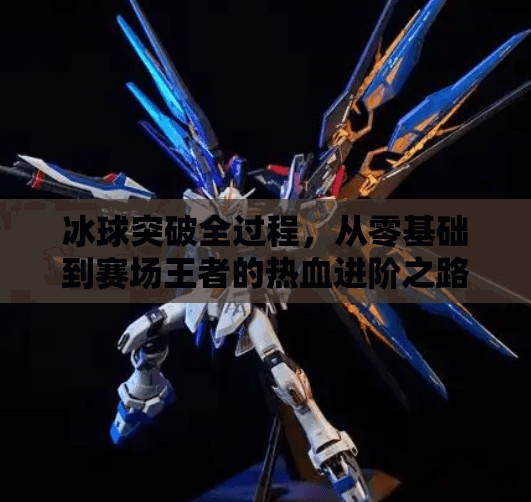 冰球突破全过程，从零基础到赛场王者的热血进阶之路,冰球突破全过程