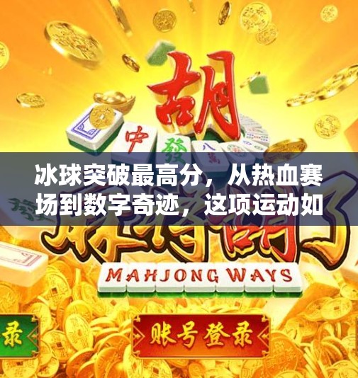 冰球突破最高分，从热血赛场到数字奇迹，这项运动如何点燃全球玩家的热情？冰球突破最高分