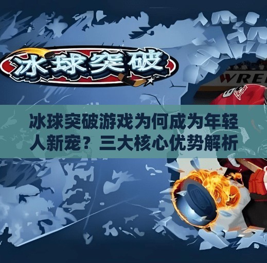 冰球突破游戏为何成为年轻人新宠？三大核心优势解析！冰球突破游戏优势分析