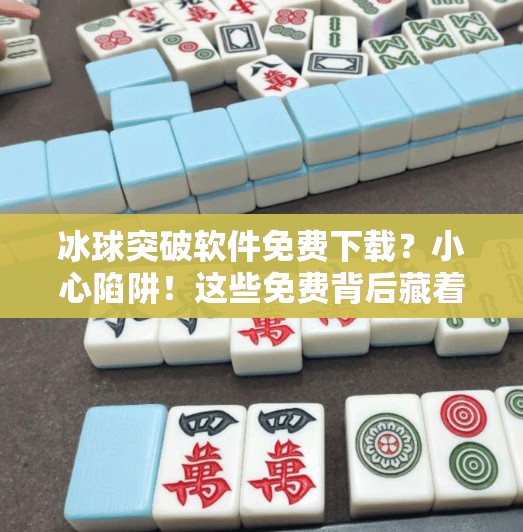 冰球突破软件免费下载？小心陷阱！这些免费背后藏着的套路你中招了吗？冰球突破软件免费下载