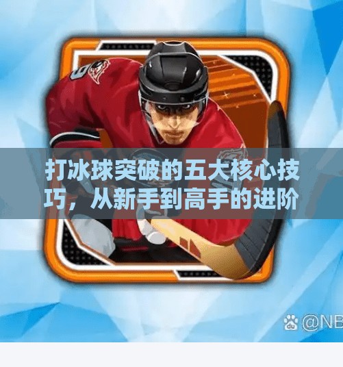打冰球突破的五大核心技巧，从新手到高手的进阶之路,打冰球突破的方法