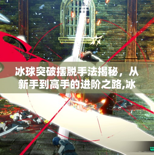 冰球突破摆脱手法揭秘，从新手到高手的进阶之路,冰球突破摆脱手法