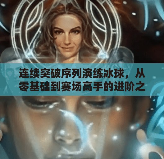 连续突破序列演练冰球，从零基础到赛场高手的进阶之路,连续突破序列演练冰球