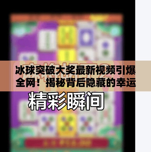 冰球突破大奖最新视频引爆全网！揭秘背后隐藏的幸运密码与玩家真实体验,冰球突破大奖最新视频