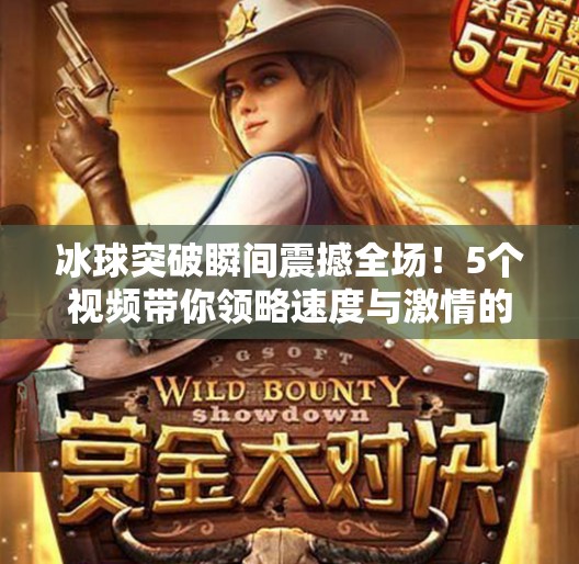 冰球突破瞬间震撼全场！5个视频带你领略速度与激情的极致碰撞,5个冰球突破视频