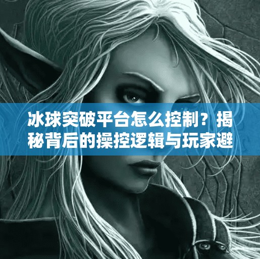 冰球突破平台怎么控制？揭秘背后的操控逻辑与玩家避坑指南,冰球突破平台怎么控制