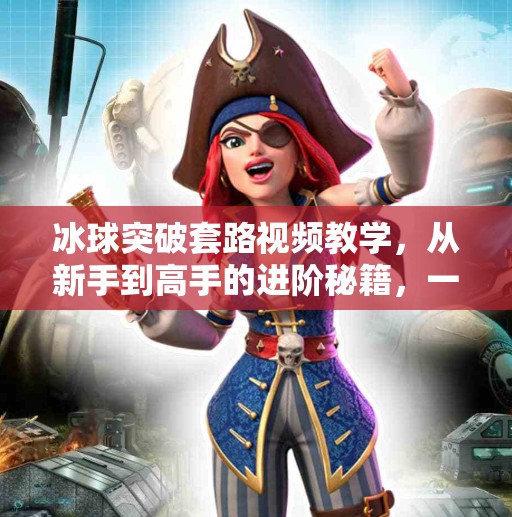 冰球突破套路视频教学，从新手到高手的进阶秘籍，一招教你玩转游戏机制！冰球突破套路视频教学