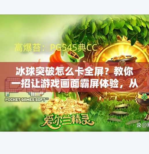 冰球突破怎么卡全屏？教你一招让游戏画面霸屏体验，从此告别模糊与拉伸！冰球突破怎么卡全屏