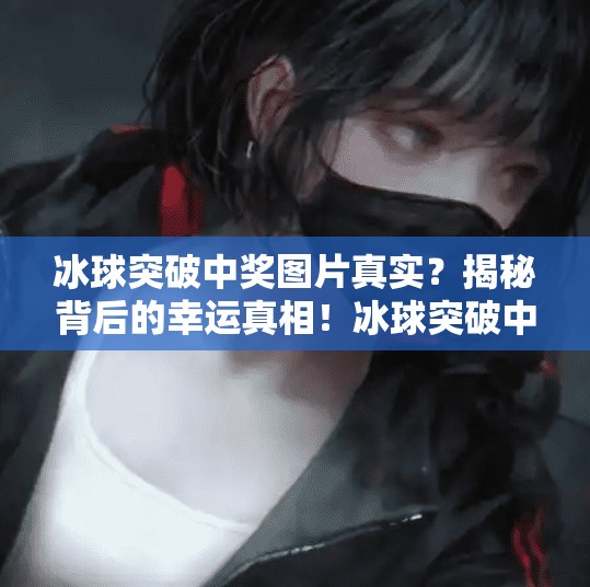 冰球突破中奖图片真实？揭秘背后的幸运真相！冰球突破中奖图片真实