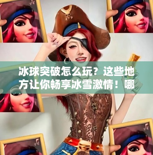 冰球突破怎么玩？这些地方让你畅享冰雪激情！哪里可以玩冰球突破