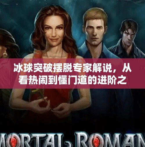 冰球突破摆脱专家解说，从看热闹到懂门道的进阶之路,冰球突破摆脱专家解说