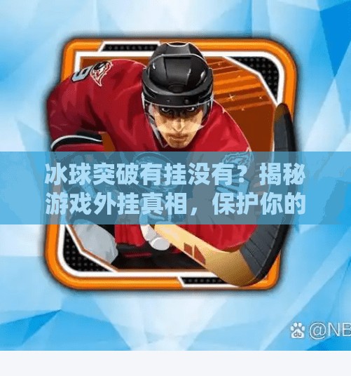 冰球突破有挂没有？揭秘游戏外挂真相，保护你的公平竞技体验！冰球突破有挂没有