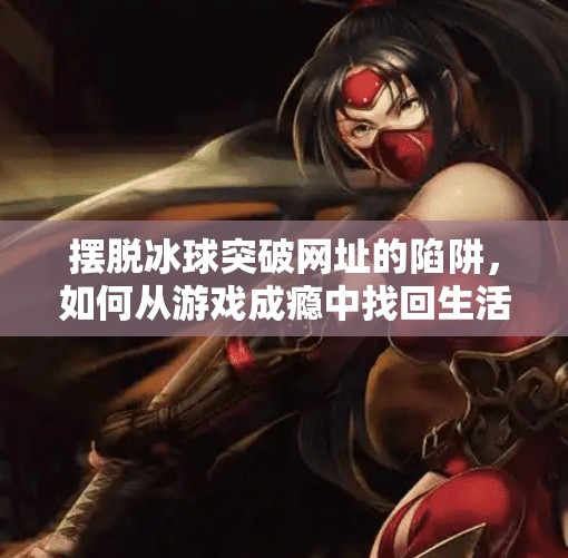 摆脱冰球突破网址的陷阱，如何从游戏成瘾中找回生活的主动权？摆脱游戏冰球突破网址