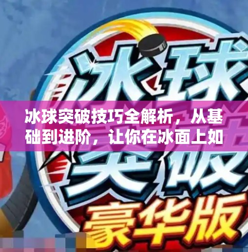 冰球突破技巧全解析，从基础到进阶，让你在冰面上如鱼得水！冰球突破技巧及详解