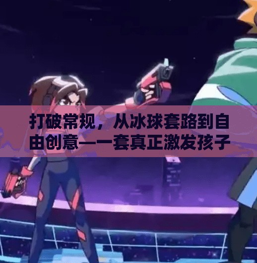 打破常规，从冰球套路到自由创意—一套真正激发孩子潜能的教案设计,突破冰球套路教案