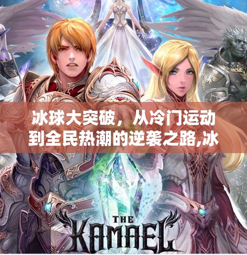 冰球大突破，从冷门运动到全民热潮的逆袭之路,冰球大突破是什么