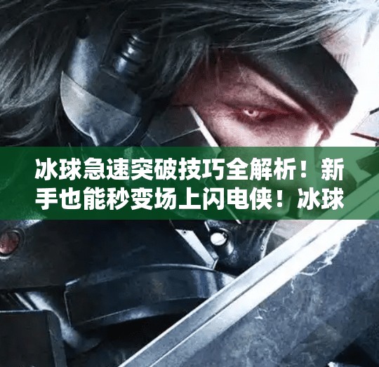 冰球急速突破技巧全解析！新手也能秒变场上闪电侠！冰球急速突破视频教学