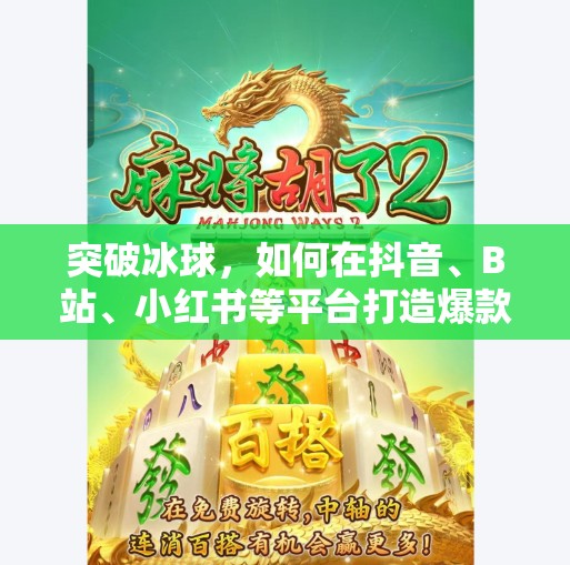 突破冰球，如何在抖音、B站、小红书等平台打造爆款内容？突破冰球哪个平台
