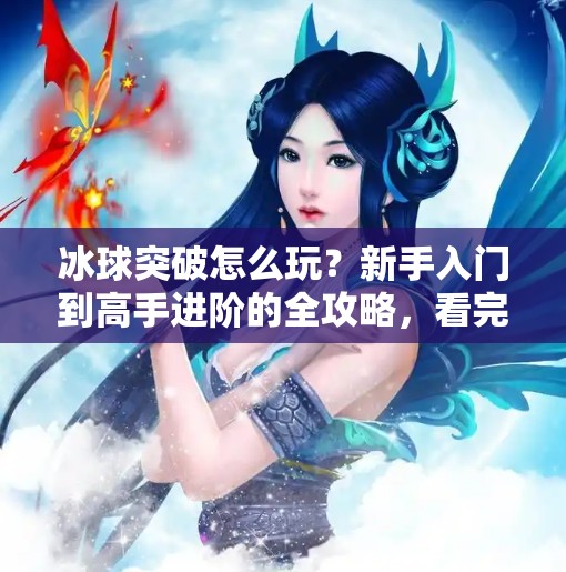 冰球突破怎么玩？新手入门到高手进阶的全攻略，看完秒变冰上王者！怎么玩好冰球突破