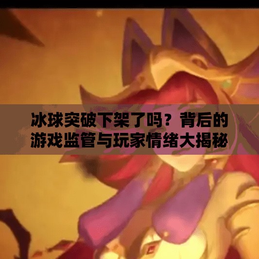 冰球突破下架了吗？背后的游戏监管与玩家情绪大揭秘！冰球突破下架了吗